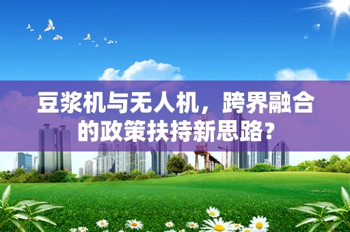 豆浆机与无人机，跨界融合的政策扶持新思路？