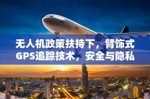 无人机政策扶持下，臂饰式GPS追踪技术，安全与隐私的平衡点何在？