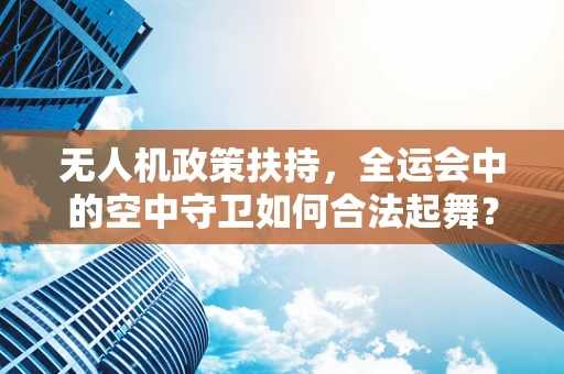 无人机政策扶持，全运会中的空中守卫如何合法起舞？
