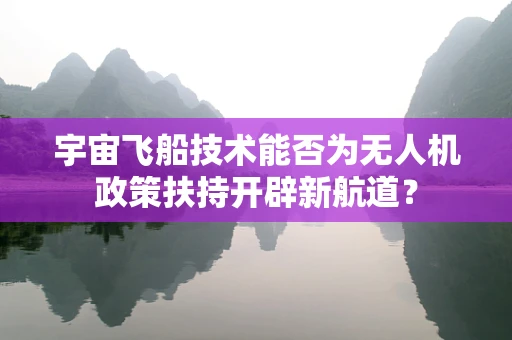 宇宙飞船技术能否为无人机政策扶持开辟新航道？