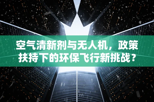 空气清新剂与无人机，政策扶持下的环保飞行新挑战？