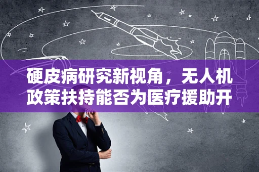 硬皮病研究新视角，无人机政策扶持能否为医疗援助开辟空中通道？