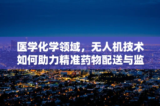医学化学领域，无人机技术如何助力精准药物配送与监测？
