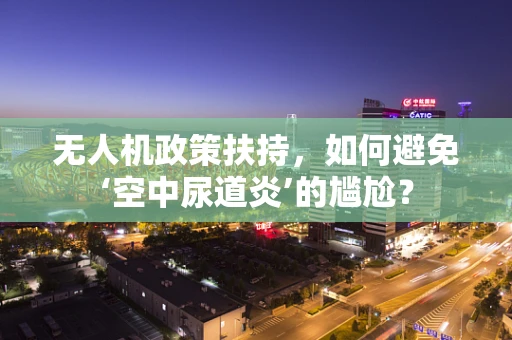 无人机政策扶持，如何避免‘空中尿道炎’的尴尬？