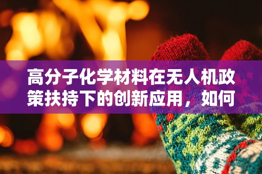 高分子化学材料在无人机政策扶持下的创新应用，如何推动轻量化与安全性的双重飞跃？