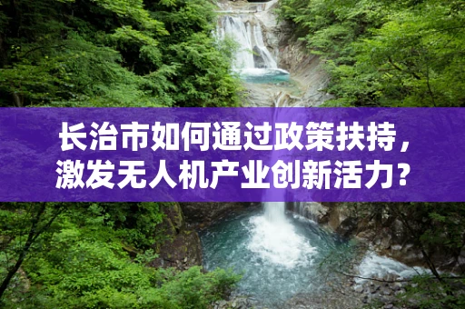长治市如何通过政策扶持，激发无人机产业创新活力？