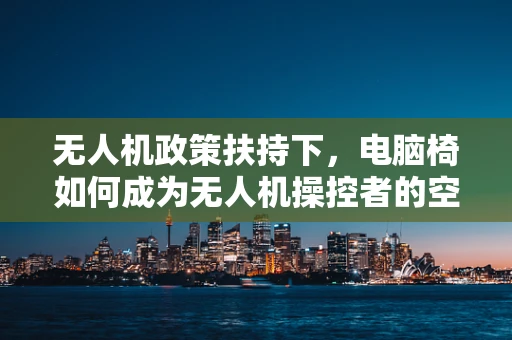 无人机政策扶持下，电脑椅如何成为无人机操控者的空中伴侣？