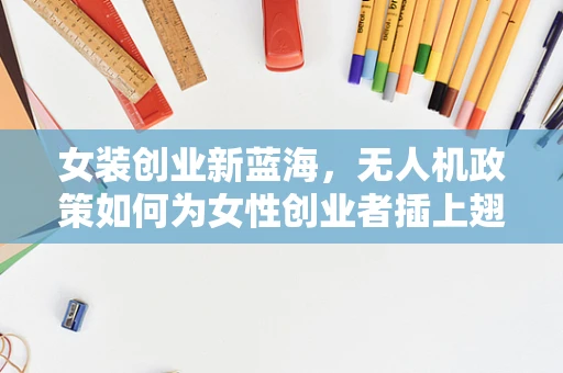 女装创业新蓝海，无人机政策如何为女性创业者插上翅膀？