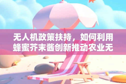 无人机政策扶持，如何利用蜂蜜芥末酱创新推动农业无人机发展？