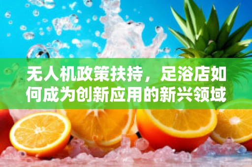 无人机政策扶持，足浴店如何成为创新应用的新兴领域？