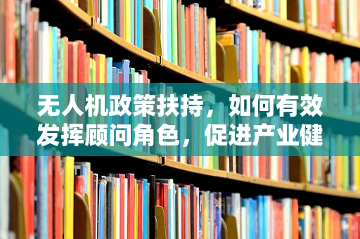 无人机政策扶持，如何有效发挥顾问角色，促进产业健康发展？