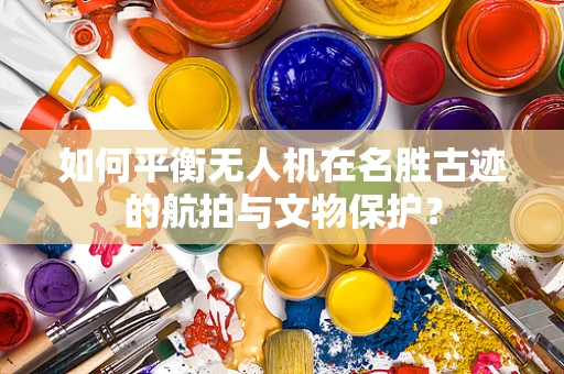 如何平衡无人机在名胜古迹的航拍与文物保护？