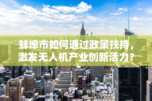 蚌埠市如何通过政策扶持，激发无人机产业创新活力？