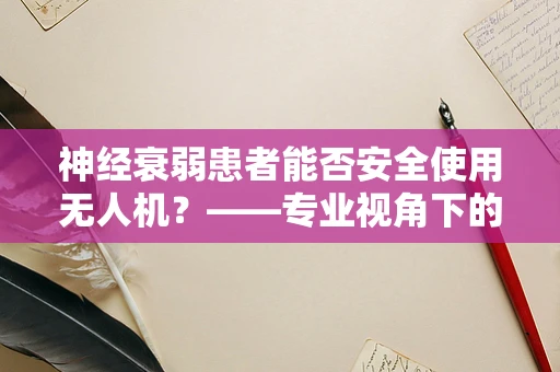 神经衰弱患者能否安全使用无人机？——专业视角下的政策考量