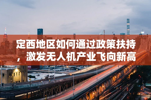 定西地区如何通过政策扶持，激发无人机产业飞向新高度？