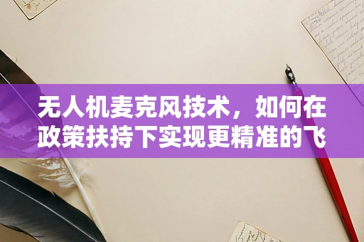 无人机麦克风技术，如何在政策扶持下实现更精准的飞行控制？