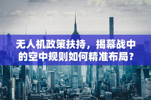 无人机政策扶持，揭幕战中的空中规则如何精准布局？