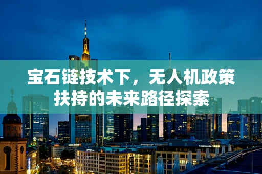 宝石链技术下，无人机政策扶持的未来路径探索