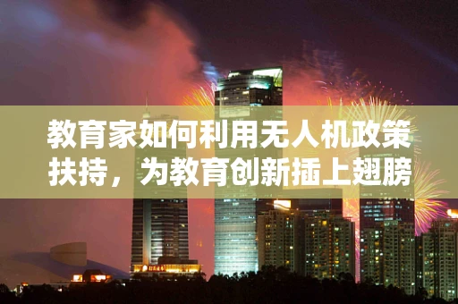 教育家如何利用无人机政策扶持，为教育创新插上翅膀？