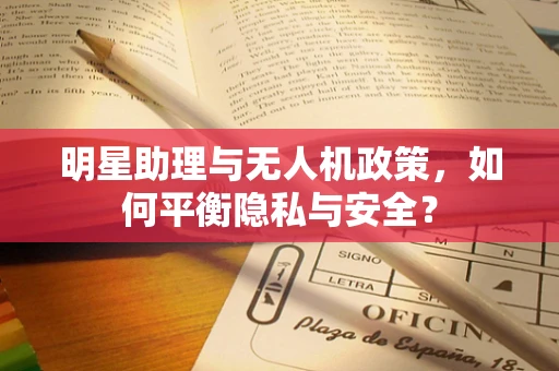 明星助理与无人机政策，如何平衡隐私与安全？