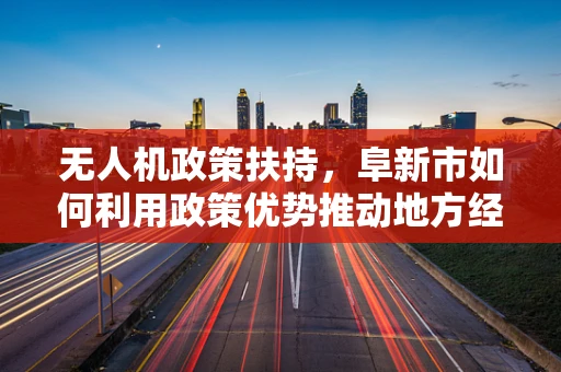 无人机政策扶持，阜新市如何利用政策优势推动地方经济发展？