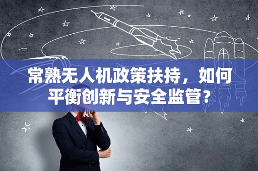 常熟无人机政策扶持，如何平衡创新与安全监管？
