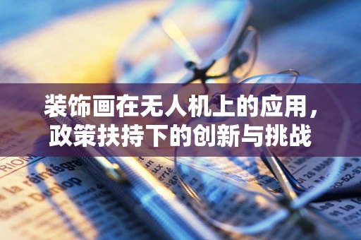 装饰画在无人机上的应用，政策扶持下的创新与挑战