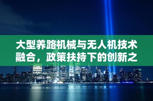 大型养路机械与无人机技术融合，政策扶持下的创新之路？