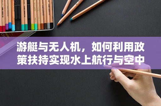 游艇与无人机，如何利用政策扶持实现水上航行与空中飞行的和谐共融？