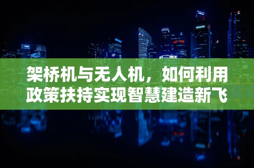 架桥机与无人机，如何利用政策扶持实现智慧建造新飞跃？