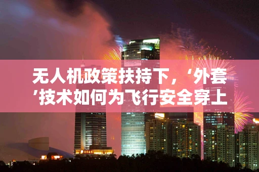 无人机政策扶持下，‘外套’技术如何为飞行安全穿上‘隐形护甲’？