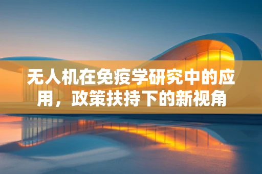 无人机在免疫学研究中的应用，政策扶持下的新视角