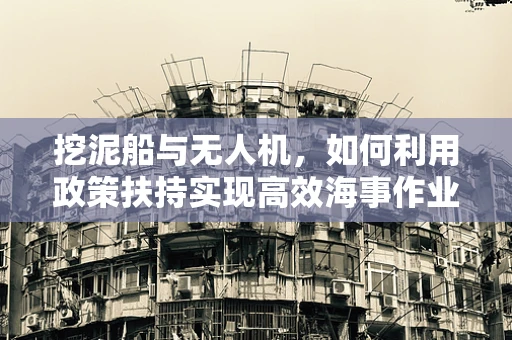 挖泥船与无人机，如何利用政策扶持实现高效海事作业？