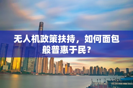 无人机政策扶持，如何面包般普惠于民？