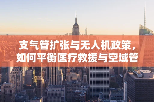 支气管扩张与无人机政策，如何平衡医疗救援与空域管理？