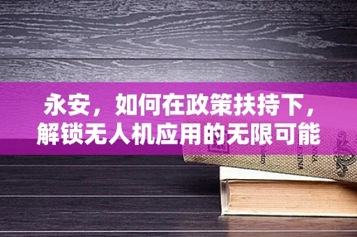 永安，如何在政策扶持下，解锁无人机应用的无限可能？
