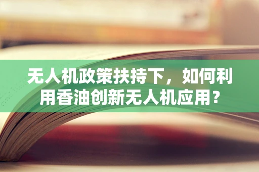 无人机政策扶持下，如何利用香油创新无人机应用？