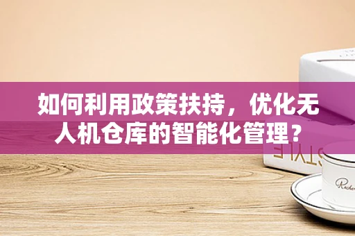 如何利用政策扶持，优化无人机仓库的智能化管理？