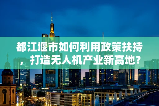 都江堰市如何利用政策扶持，打造无人机产业新高地？
