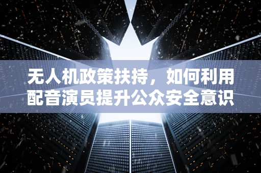 无人机政策扶持，如何利用配音演员提升公众安全意识？