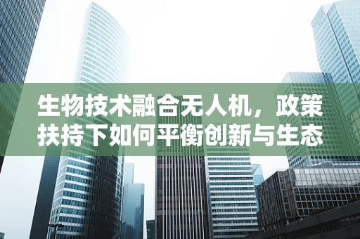 生物技术融合无人机，政策扶持下如何平衡创新与生态安全？