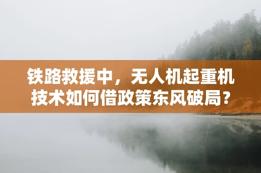 铁路救援中，无人机起重机技术如何借政策东风破局？