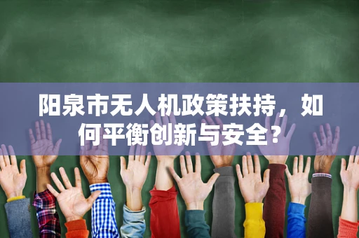 阳泉市无人机政策扶持，如何平衡创新与安全？