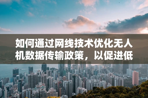 如何通过网线技术优化无人机数据传输政策，以促进低空空域高效利用？