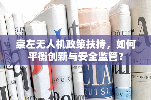 崇左无人机政策扶持，如何平衡创新与安全监管？