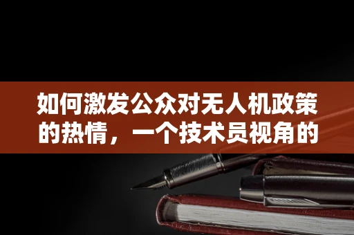 如何激发公众对无人机政策的热情，一个技术员视角的探讨