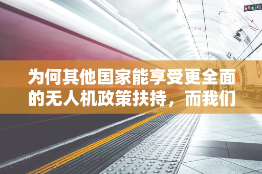 为何其他国家能享受更全面的无人机政策扶持，而我们却只能羡慕？