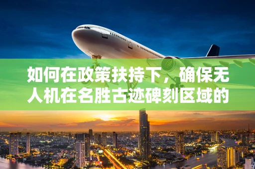 如何在政策扶持下，确保无人机在名胜古迹碑刻区域的飞行安全？