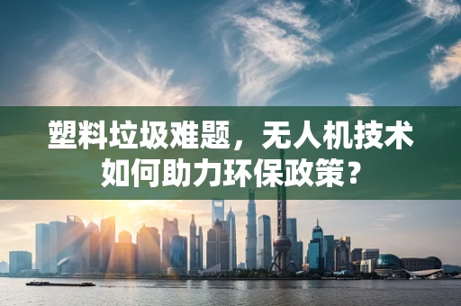 塑料垃圾难题，无人机技术如何助力环保政策？