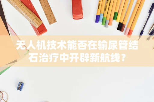 无人机技术能否在输尿管结石治疗中开辟新航线？